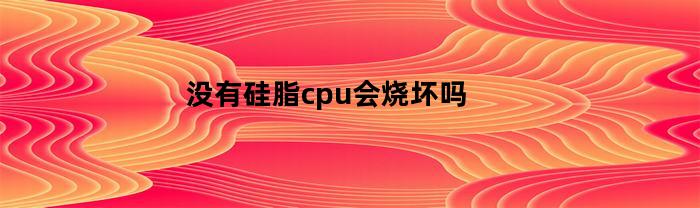 没有硅脂cpu会烧坏吗