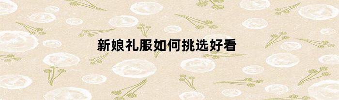 新娘礼服如何挑选好看