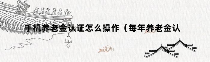 手机养老金认证怎么操作（每年养老金认证怎么操作）