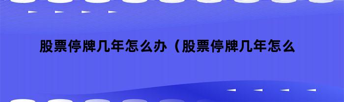 股票停牌几年怎么办（股票停牌几年怎么办理）