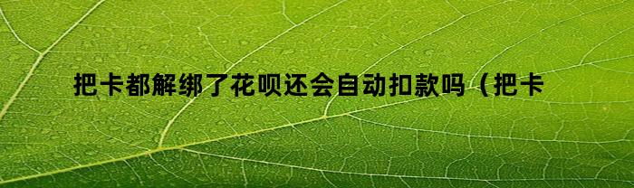 把卡都解绑了花呗还会自动扣款吗(把卡都解绑了花呗还会自动扣款吗怎么办)