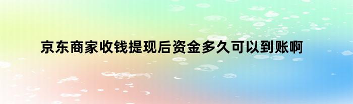 京东商家收钱提现后资金多久可以到账啊（京东商家收钱提现后资金多久可以到账户）