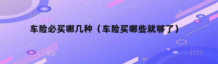 车险必买哪几种（车险买哪些就够了）
