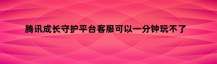 腾讯成长守护平台客服可以一分钟玩不了