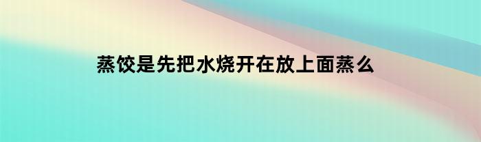 蒸饺是先把水烧开在放上面蒸么