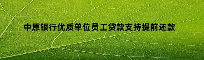 中原银行优质单位员工贷款支持提前还款再借钱吗(中原银行优质单位员工贷款支持提前还款再借钱吗合法吗)