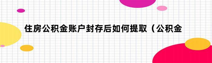 住房公积金账户封存后如何提取（公积金账户已封存怎么提取）