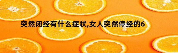 突然闭经有什么症状,女人突然停经的6个常见原因（突然闭经有什么症状,女人突然停经的6个常见原因是什么）