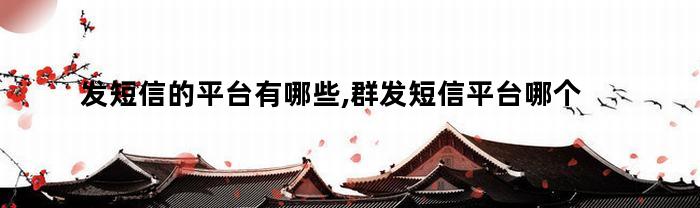 发短信的平台有哪些,群发短信平台哪个好(发短信的平台有哪些,群发短信平台哪个好用)