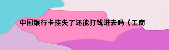 中国银行卡挂失了还能打钱进去吗（工商银行卡挂失了还能打钱进去吗）