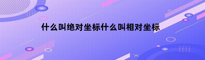 什么叫绝对坐标什么叫相对坐标