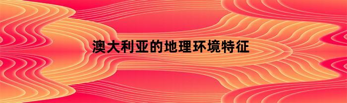 澳大利亚的地理环境特征