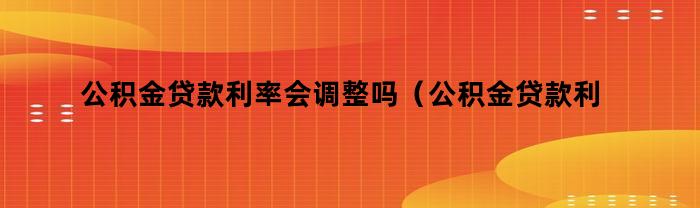 公积金贷款利率会调整吗（公积金贷款利率会不会调整）