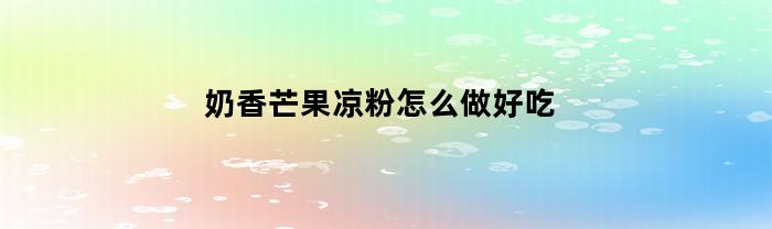 奶香芒果凉粉怎么做好吃