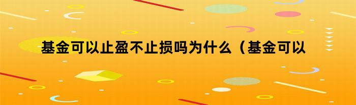 基金可以止盈不止损吗为什么（基金可以止盈不止损吗）