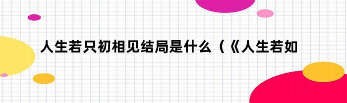 人生若只初相见结局是什么（《人生若如初相见》结局）