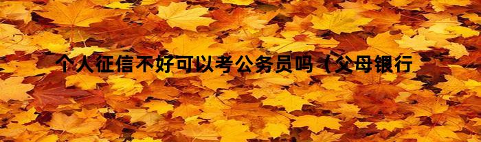 个人征信不好可以考公务员吗(父母银行征信不好可以考公务员吗)