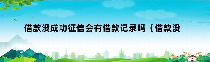 借款没成功征信会有借款记录吗（借款没成功征信会有借款记录吗知乎）