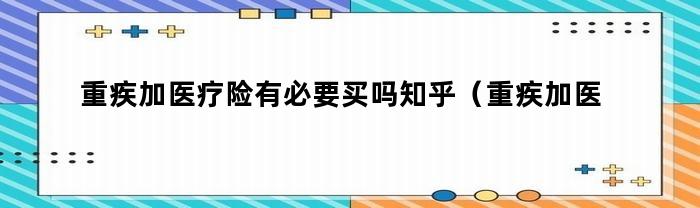 重疾加医疗险有必要买吗知乎（重疾加医疗险有必要买吗）