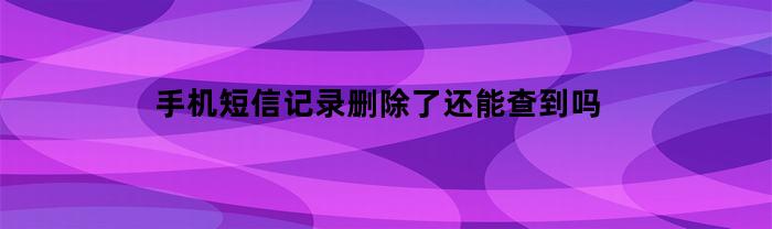 手机短信记录删除了还能查到吗