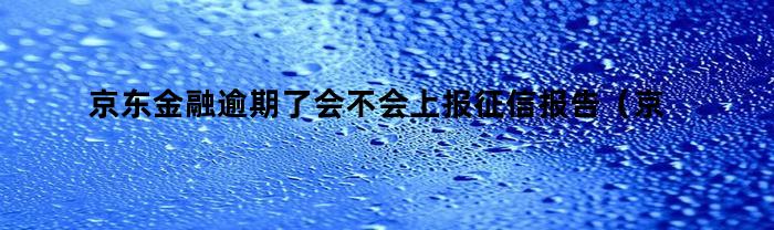 京东金融逾期了会不会上报征信报告（京东金融逾期了会不会上报征信记录）