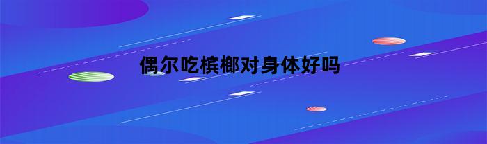 偶尔吃槟榔对身体好吗