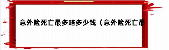 意外险死亡最多赔多少钱（意外险死亡最高赔付多少）