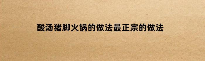 酸汤猪脚火锅的做法最正宗的做法
