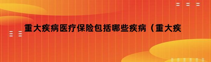 重大疾病医疗保险包括哪些疾病（重大疾病医疗保险包括哪些疾病范围）