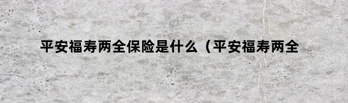 平安福寿两全保险是什么（平安福寿两全保险的保险责任）