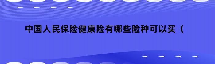 中国人民保险健康险有哪些险种可以买（中国人民保险健康险有哪些险种呢）