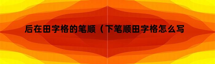 后在田字格的笔顺（下笔顺田字格怎么写）