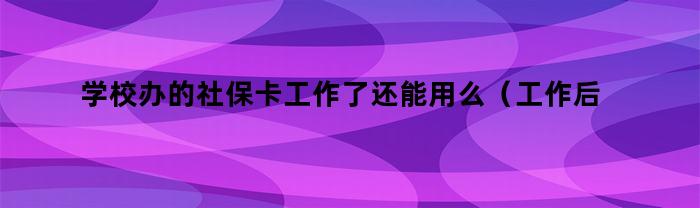 学校办的社保卡工作了还能用么（工作后交社保以前学校办的社保卡能用么）