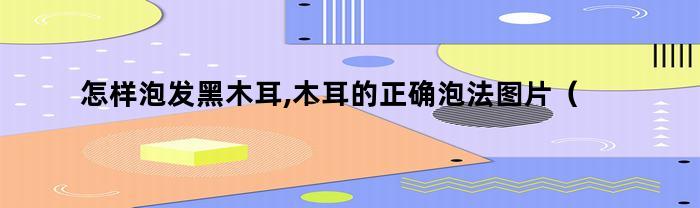 怎样泡发黑木耳,木耳的正确泡法图片(如何泡发黑木耳)