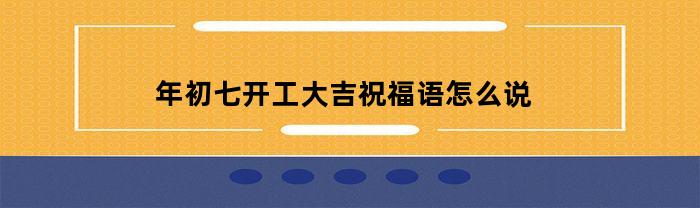 年初七开工大吉祝福语怎么说