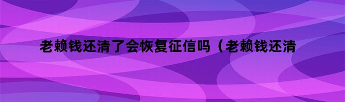 老赖钱还清了会恢复征信吗（老赖钱还清了会恢复征信吗知乎）