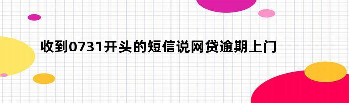 收到0731开头的短信说网贷逾期上门核实怎么办（收到0731开头的催款信息）