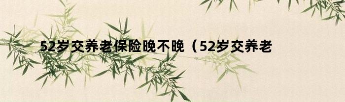 52岁交养老保险领晚不晚？