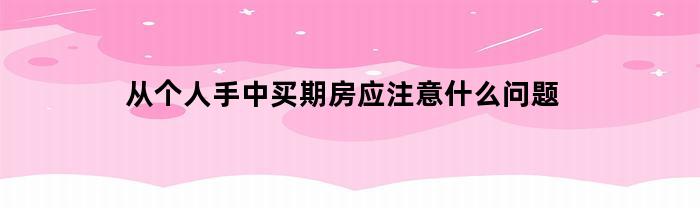 购买个人期房需注意哪些问题？