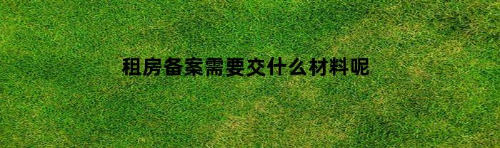 租房备案需要交什么材料呢