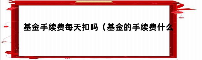 基金手续费什么时候扣除？每天都会扣除吗？