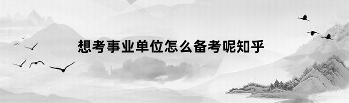 如何准备事业单位考试？知乎给您支招