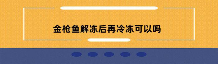 金枪鱼可以解冻后再重新冷冻吗？