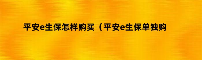 平安e生保怎样购买（平安e生保单独购买）