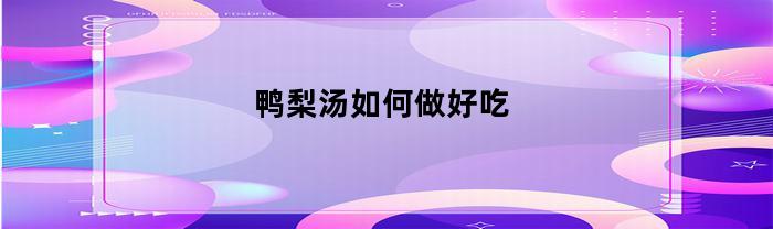 鸭梨汤如何做好吃