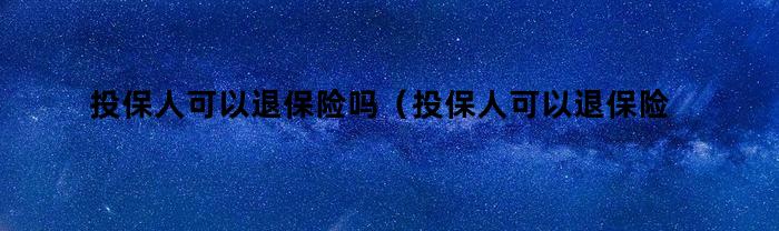 投保人可以退保险吗（投保人可以退保险吗怎么退）