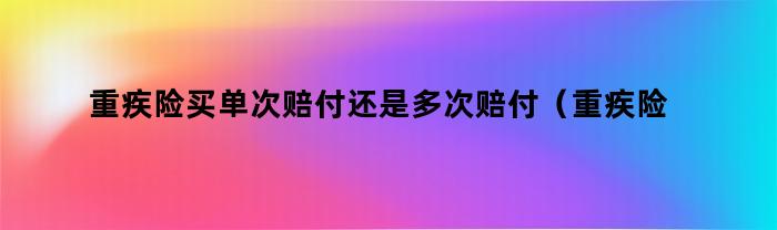 重疾险买单次赔付还是多次赔付（重疾险买单次赔付还是多次赔付好）