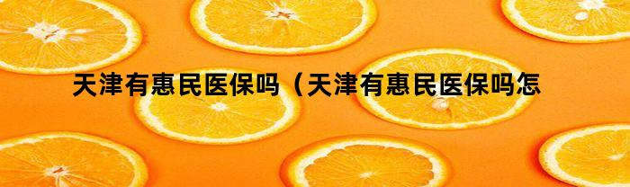 天津有惠民医保吗(天津有惠民医保吗怎么报销)