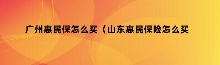 广州惠民保怎么买（山东惠民保险怎么买）