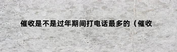 催收是不是过年期间打电话最多的（催收过年会打电话吗）